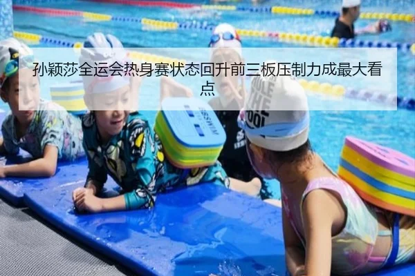 孙颖莎全运会热身赛状态回升前三板压制力成最大看点