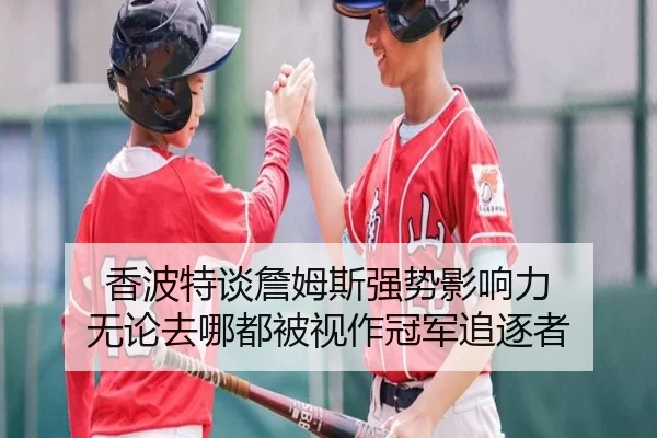 香波特谈詹姆斯强势影响力 无论去哪都被视作冠军追逐者